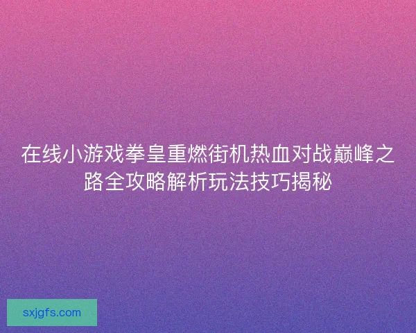 在线小游戏拳皇重燃街机热血对战巅峰之路全攻略解析玩法技巧揭秘
