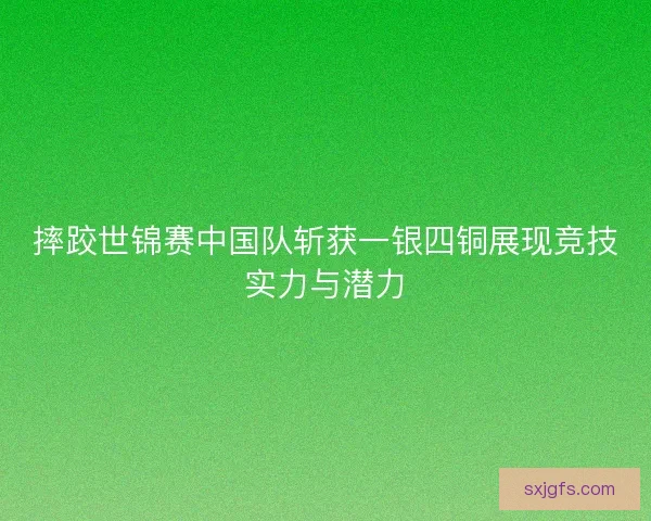摔跤世锦赛中国队斩获一银四铜展现竞技实力与潜力