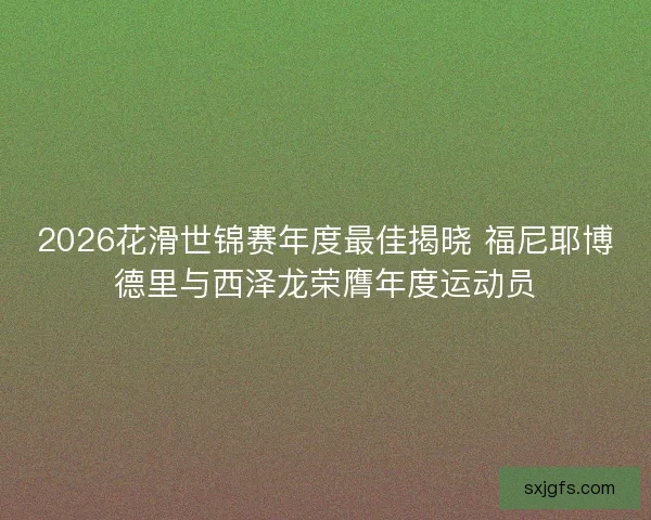 2026花滑世锦赛年度最佳揭晓 福尼耶博德里与西泽龙荣膺年度运动员