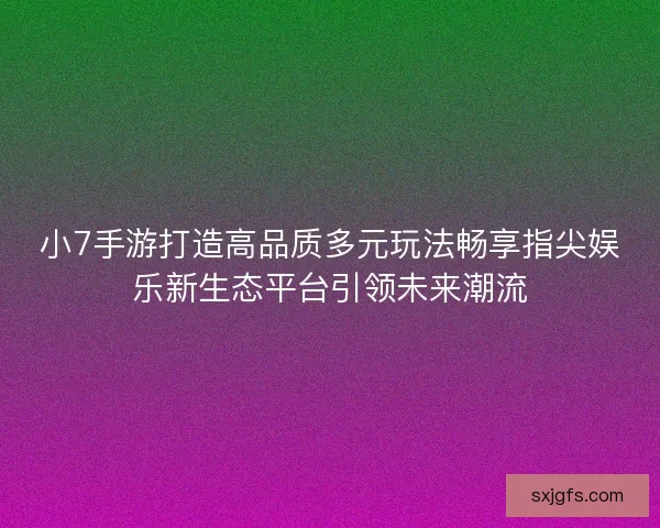 小7手游打造高品质多元玩法畅享指尖娱乐新生态平台引领未来潮流
