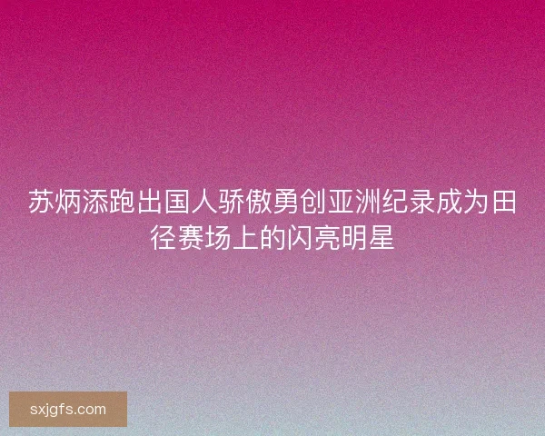 苏炳添跑出国人骄傲勇创亚洲纪录成为田径赛场上的闪亮明星
