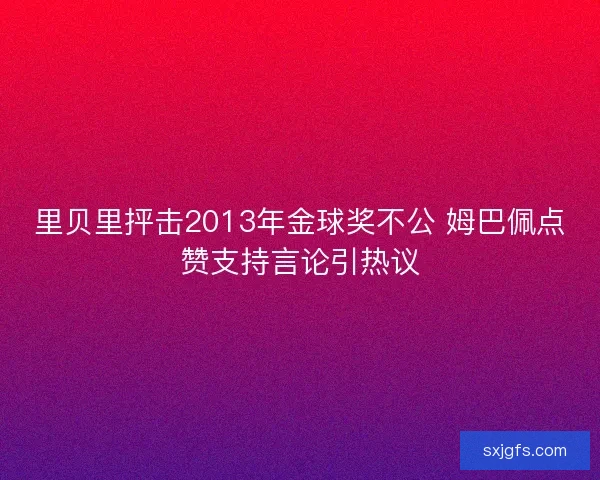 里贝里抨击2013年金球奖不公 姆巴佩点赞支持言论引热议