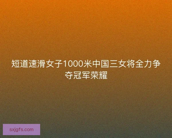短道速滑女子1000米中国三女将全力争夺冠军荣耀