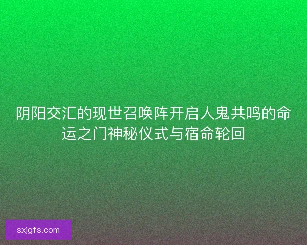 阴阳交汇的现世召唤阵开启人鬼共鸣的命运之门神秘仪式与宿命轮回 阴阳交汇的现世召唤阵开启人鬼共鸣的命运之门神秘仪式与宿命轮回