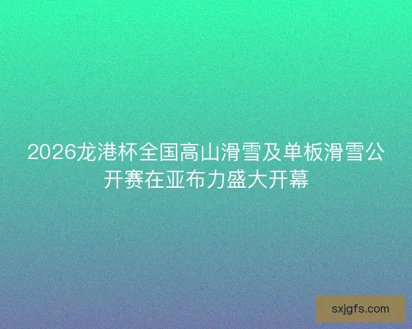 2026龙港杯全国高山滑雪及单板滑雪公开赛在亚布力盛大开幕