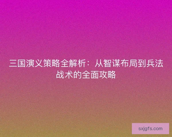 三国演义策略全解析：从智谋布局到兵法战术的全面攻略
