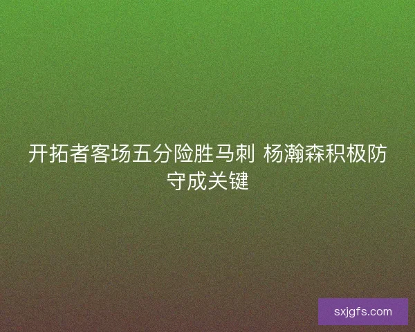 开拓者客场五分险胜马刺 杨瀚森积极防守成关键