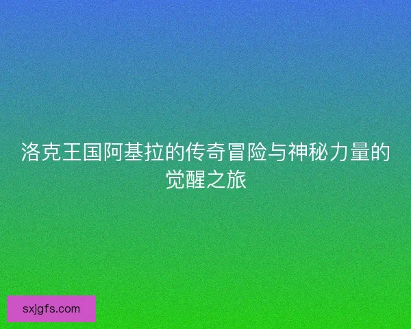 洛克王国阿基拉的传奇冒险与神秘力量的觉醒之旅