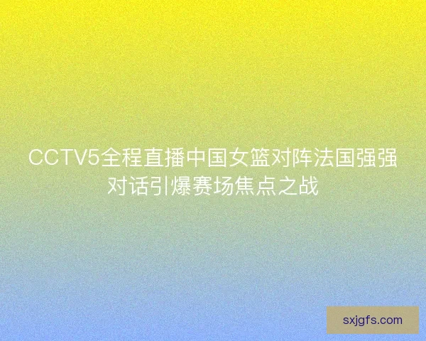 CCTV5全程直播中国女篮对阵法国强强对话引爆赛场焦点之战 CCTV5全程直播中国女篮对阵法国强强对话引爆赛场焦点之战