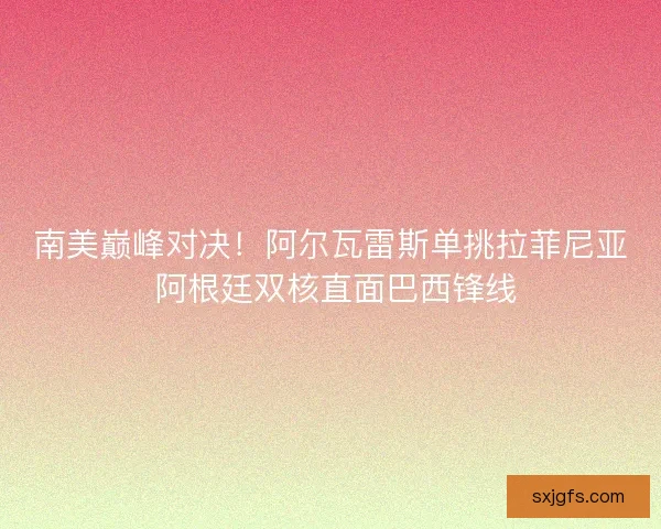 南美巅峰对决！阿尔瓦雷斯单挑拉菲尼亚 阿根廷双核直面巴西锋线