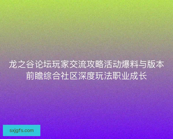 龙之谷论坛玩家交流攻略活动爆料与版本前瞻综合社区深度玩法职业成长
