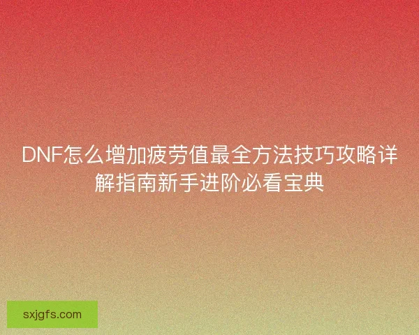 DNF怎么增加疲劳值最全方法技巧攻略详解指南新手进阶必看宝典
