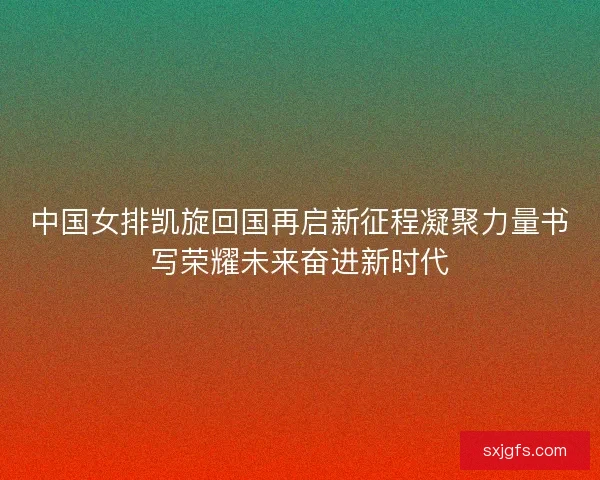 中国女排凯旋回国再启新征程凝聚力量书写荣耀未来奋进新时代 中国女排凯旋回国再启新征程凝聚力量书写荣耀未来奋进新时代