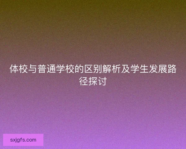 体校与普通学校的区别解析及学生发展路径探讨 体校与普通学校的区别解析及学生发展路径探讨