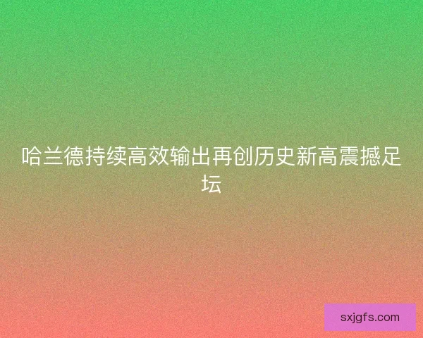 哈兰德持续高效输出再创历史新高震撼足坛 哈兰德持续高效输出再创历史新高震撼足坛