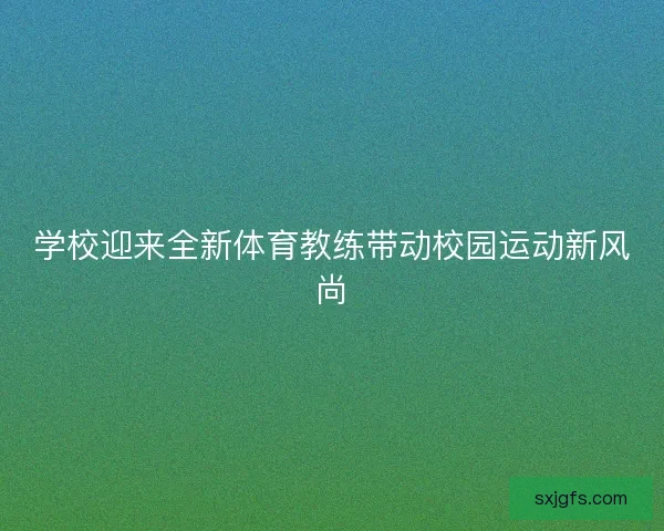 学校迎来全新体育教练带动校园运动新风尚 学校迎来全新体育教练带动校园运动新风尚