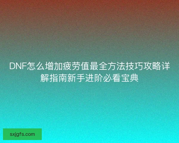 DNF怎么增加疲劳值最全方法技巧攻略详解指南新手进阶必看宝典 DNF怎么增加疲劳值最全方法技巧攻略详解指南新手进阶必看宝典