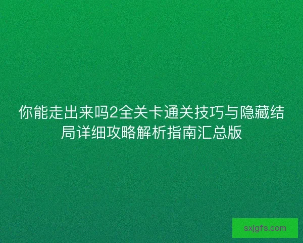 你能走出来吗2全关卡通关技巧与隐藏结局详细攻略解析指南汇总版 你能走出来吗2全关卡通关技巧与隐藏结局详细攻略解析指南汇总版