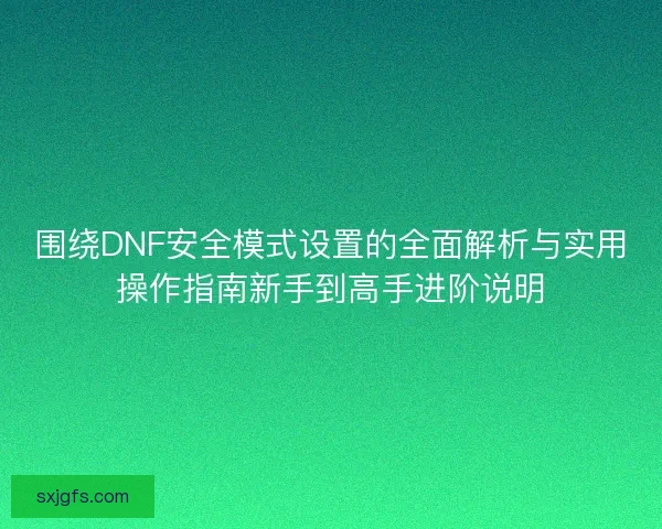 围绕DNF安全模式设置的全面解析与实用操作指南新手到高手进阶说明 围绕DNF安全模式设置的全面解析与实用操作指南新手到高手进阶说明