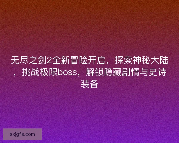 无尽之剑2全新冒险开启,探索神秘大陆,挑战极限boss,解锁隐藏剧情与史诗装备 无尽之剑2全新冒险开启,探索神秘大陆,挑战极限boss,解锁隐藏剧情与史诗装备