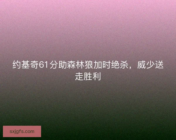 约基奇61分助森林狼加时绝杀,威少送走胜利 约基奇61分助森林狼加时绝杀,威少送走胜利