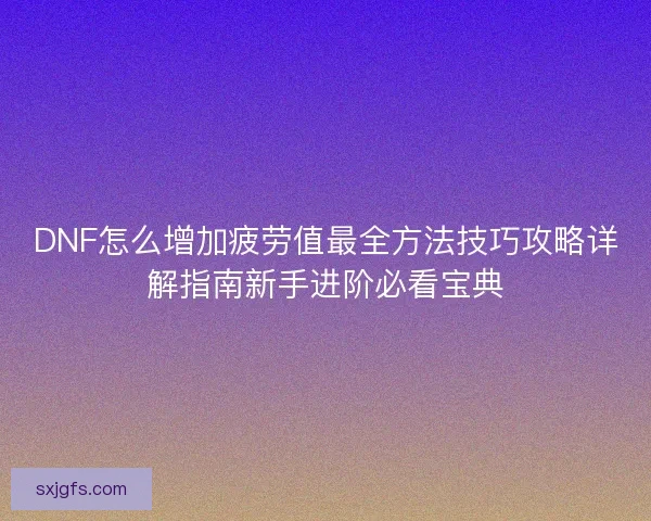 DNF怎么增加疲劳值最全方法技巧攻略详解指南新手进阶必看宝典 DNF怎么增加疲劳值最全方法技巧攻略详解指南新手进阶必看宝典