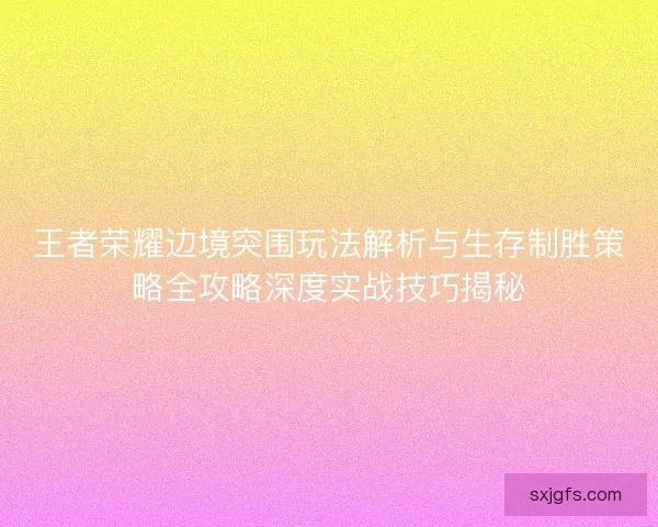 王者荣耀边境突围玩法解析与生存制胜策略全攻略深度实战技巧揭秘 王者荣耀边境突围玩法解析与生存制胜策略全攻略深度实战技巧揭秘