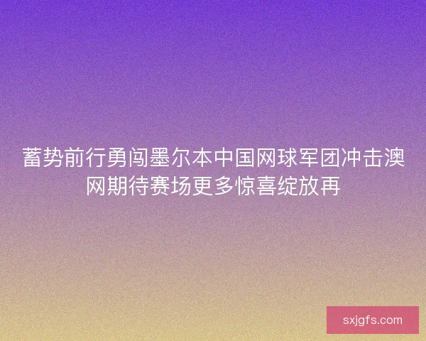 蓄势前行勇闯墨尔本中国网球军团冲击澳网期待赛场更多惊喜绽放再 蓄势前行勇闯墨尔本中国网球军团冲击澳网期待赛场更多惊喜绽放再