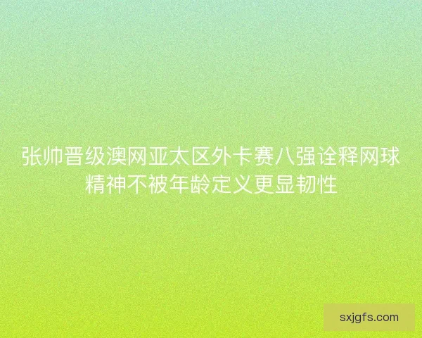 张帅晋级澳网亚太区外卡赛八强诠释网球精神不被年龄定义更显韧性