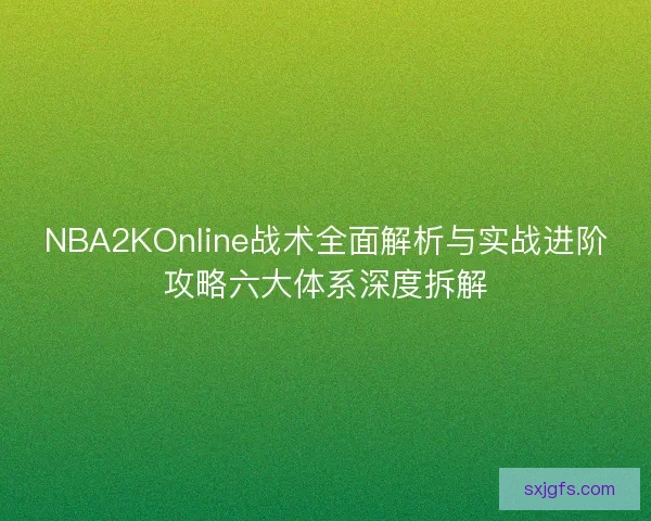 NBA2KOnline战术全面解析与实战进阶攻略六大体系深度拆解 NBA2KOnline战术全面解析与实战进阶攻略六大体系深度拆解