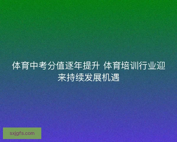 体育中考分值逐年提升 体育培训行业迎来持续发展机遇